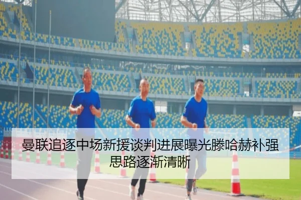 曼联追逐中场新援谈判进展曝光滕哈赫补强思路逐渐清晰