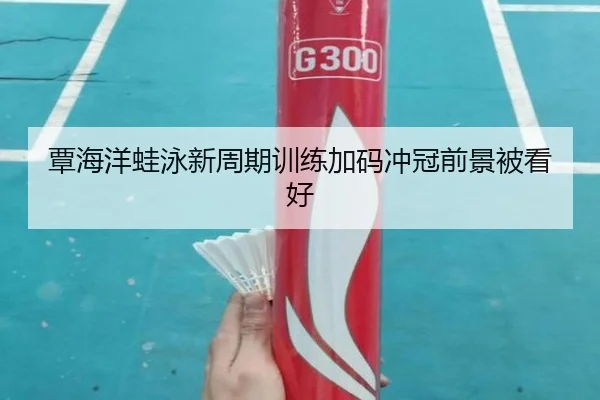 覃海洋蛙泳新周期训练加码冲冠前景被看好