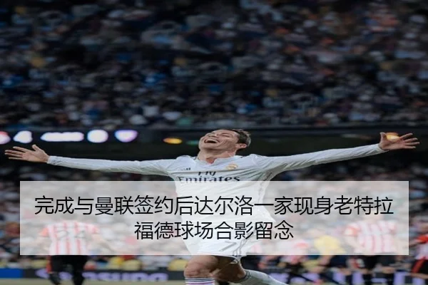完成与曼联签约后达尔洛一家现身老特拉福德球场合影留念
