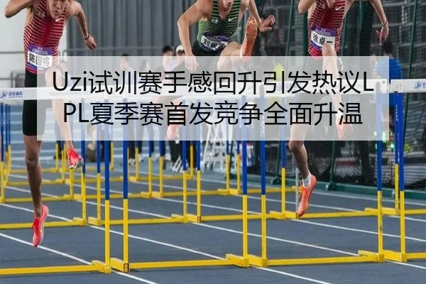 Uzi试训赛手感回升引发热议LPL夏季赛首发竞争全面升温